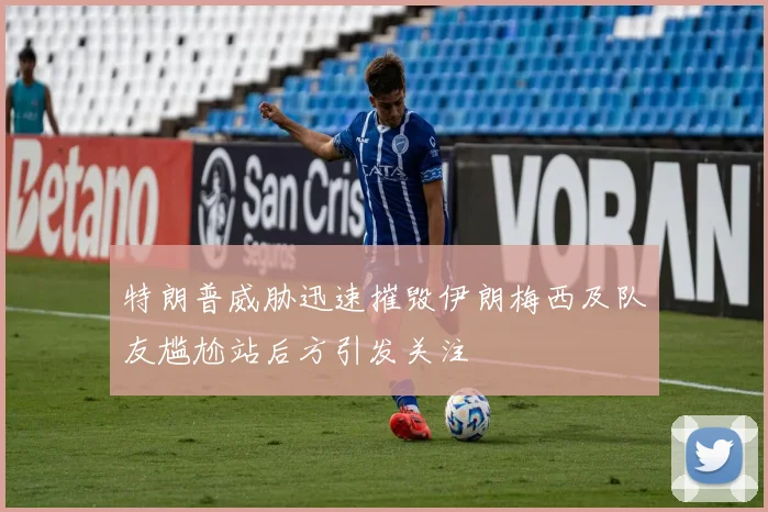 特朗普威胁迅速摧毁伊朗梅西及队友尴尬站后方引发关注