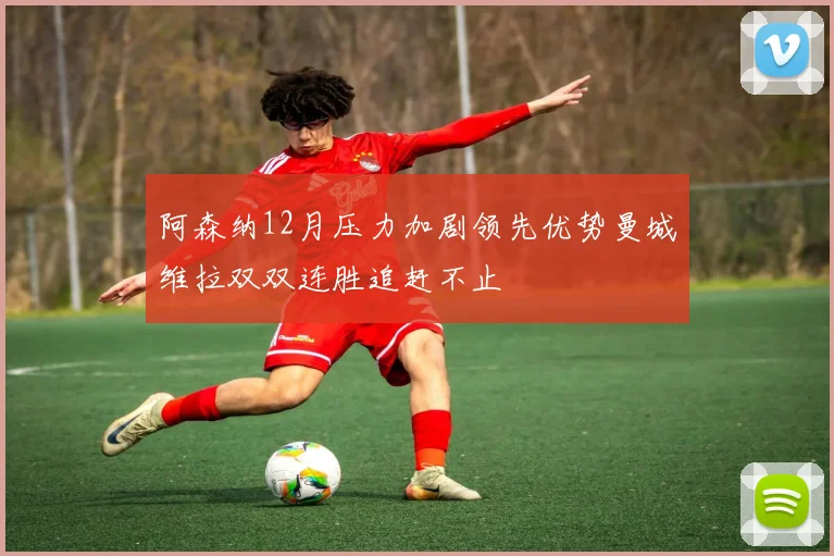 阿森纳12月压力加剧领先优势曼城维拉双双连胜追赶不止